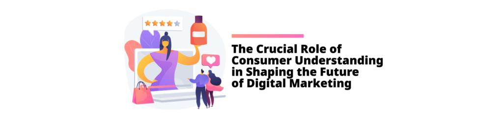 The Crucial Role of Consumer Understanding in Shaping the Future of Digital Marketing
